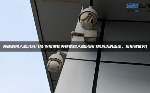 海康威视人脸识别门禁(深度解析海康威视人脸识别门禁系统的原理、应用和优势)