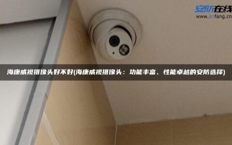 海康威视摄像头好不好(海康威视摄像头：功能丰富、性能卓越的安防选择)