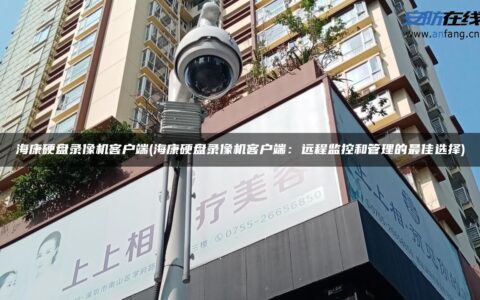 海康硬盘录像机客户端(海康硬盘录像机客户端：远程监控和管理的最佳选择)