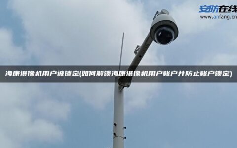 海康摄像机用户被锁定(如何解锁海康摄像机用户账户并防止账户锁定)