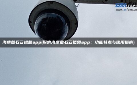 海康萤石云视频app(探索海康萤石云视频app：功能特点与使用指南)