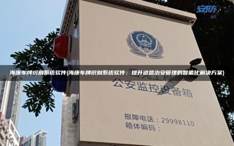 海康车牌识别系统软件(海康车牌识别系统软件：提升道路治安管理的智能化解决方案)