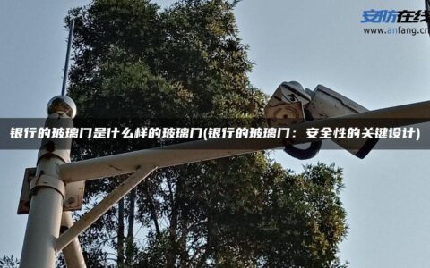 银行的玻璃门是什么样的玻璃门(银行的玻璃门：安全性的关键设计)
