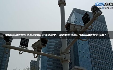 ip66防水等级可以游泳吗(在游泳活动中，是否适合使用IP66防水等级的设备？)