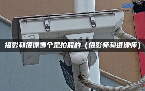 摄影和摄像哪个是拍照的（摄影师和摄像师）