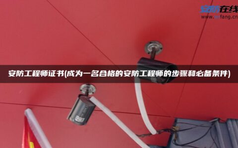 安防工程师证书(成为一名合格的安防工程师的步骤和必备条件)
