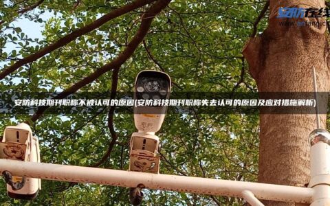 安防科技期刊职称不被认可的原因(安防科技期刊职称失去认可的原因及应对措施解析)