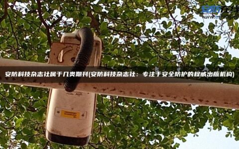 安防科技杂志社属于几类期刊(安防科技杂志社：专注于安全防护的权威出版机构)