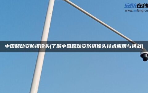 中国移动安防摄像头(了解中国移动安防摄像头技术应用与挑战)