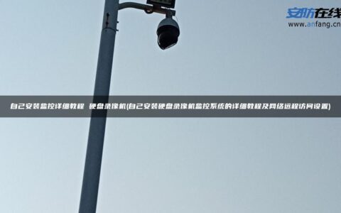 自己安装监控详细教程 硬盘录像机(自己安装硬盘录像机监控系统的详细教程及网络远程访问设置)