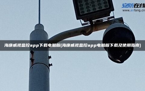 海康威视监控app下载电脑版(海康威视监控app电脑版下载及使用指南)
