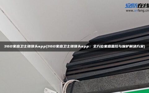 360家庭卫士摄像头app(360家庭卫士摄像头app：全方位家庭监控与保护解决方案)