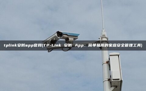tplink安防app官网(TP-Link 安防 App：简单易用的家庭安全管理工具)
