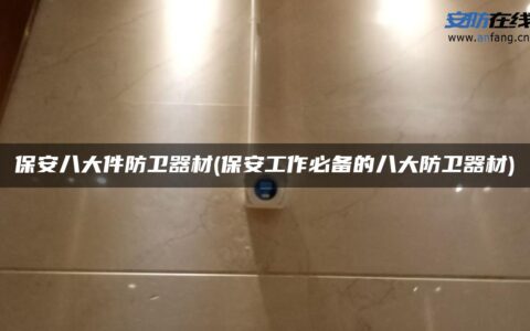 保安八大件防卫器材(保安工作必备的八大防卫器材)