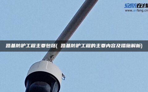 路基防护工程主要包括( 路基防护工程的主要内容及措施解析)