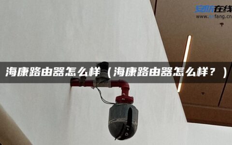 海康路由器怎么样（海康路由器怎么样？）