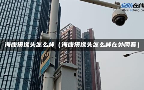 海康摄像头怎么样（海康摄像头怎么样在外网看）