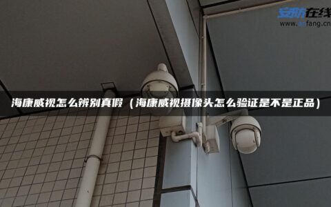 海康威视怎么辨别真假（海康威视摄像头怎么验证是不是正品）