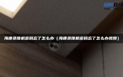 海康录像机密码忘了怎么办（海康录像机密码忘了怎么办视频）