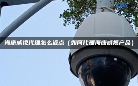 海康威视代理怎么返点（如何代理海康威视产品）