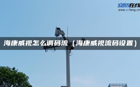 海康威视怎么调码流（海康威视流码设置）