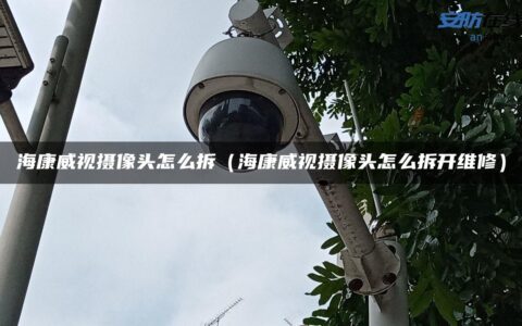 海康威视摄像头怎么拆（海康威视摄像头怎么拆开维修）