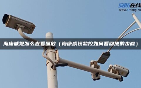 海康威视怎么查看回放（海康威视监控如何看回放的步骤）
