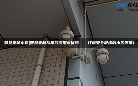 智慧安防小区(智慧安防系统的应用与优势——打造安全舒适的小区环境)