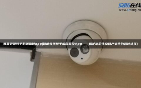 智能云视频手机版监控app(智能云视频手机版监控App——保护您的生命财产安全的最佳选择)