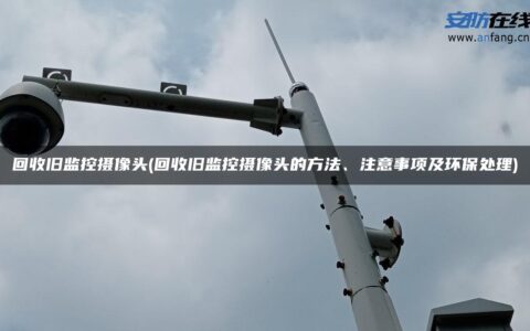 回收旧监控摄像头(回收旧监控摄像头的方法、注意事项及环保处理)