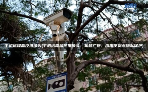 手机远程监控摄像头(手机远程监控摄像头：功能广泛、应用便利与隐私保护)