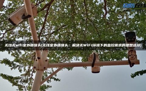 无线无wifi室外摄像头(无线室外摄像头：解决无WiFi环境下的监控需求的理想选择)