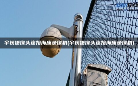 宇视摄像头连接海康录像机(宇视摄像头连接海康录像机)