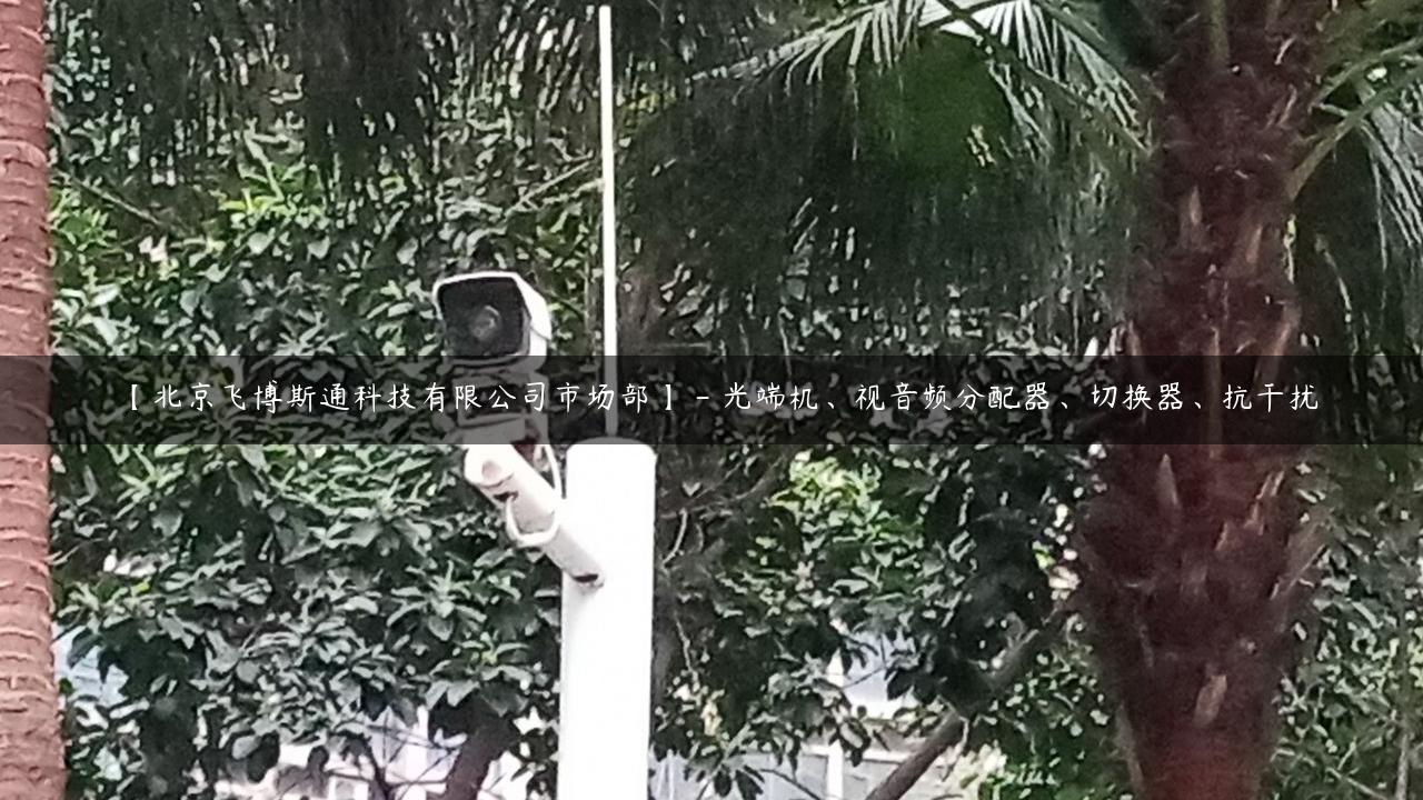 【北京飞博斯通科技有限公司市场部】 – 光端机、视音频分配器、切换器、抗干扰