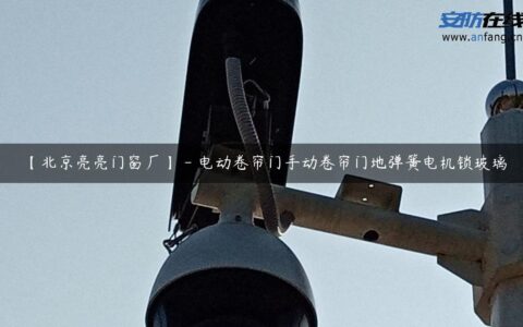 【北京亮亮门窗厂】 – 电动卷帘门手动卷帘门地弹簧电机锁玻璃