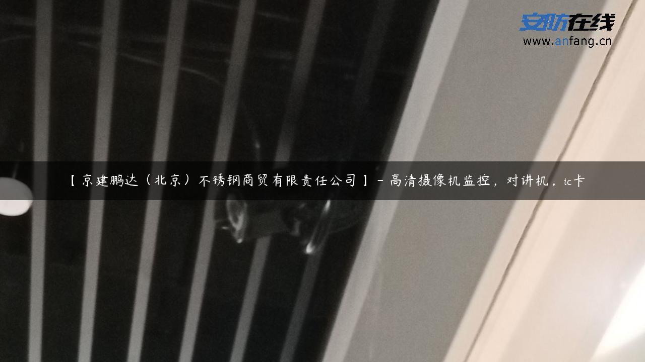 【京建鹏达（北京）不锈钢商贸有限责任公司】 – 高清摄像机监控，对讲机，ic卡