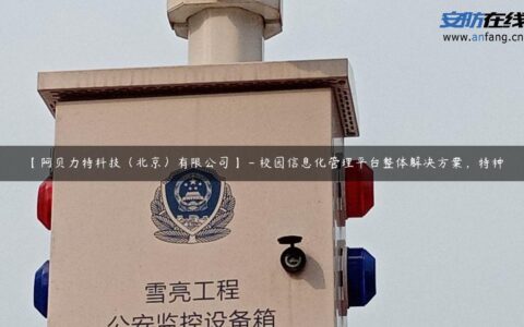 【阿贝力特科技（北京）有限公司】 – 校园信息化管理平台整体解决方案，特种