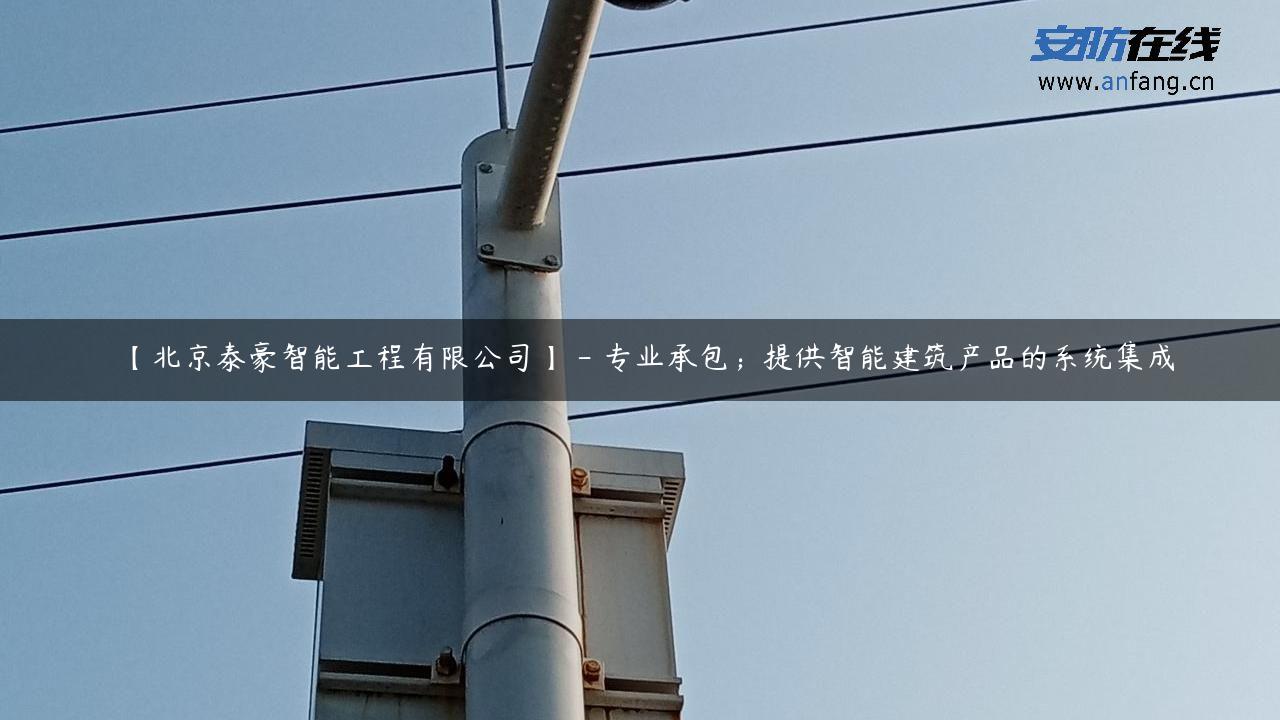 【北京泰豪智能工程有限公司】 – 专业承包；提供智能建筑产品的系统集成
