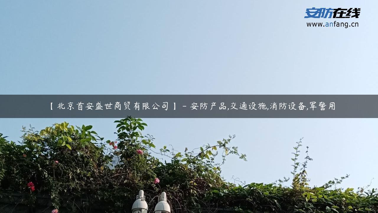 【北京首安盛世商贸有限公司】 – 安防产品,交通设施,消防设备,军警用