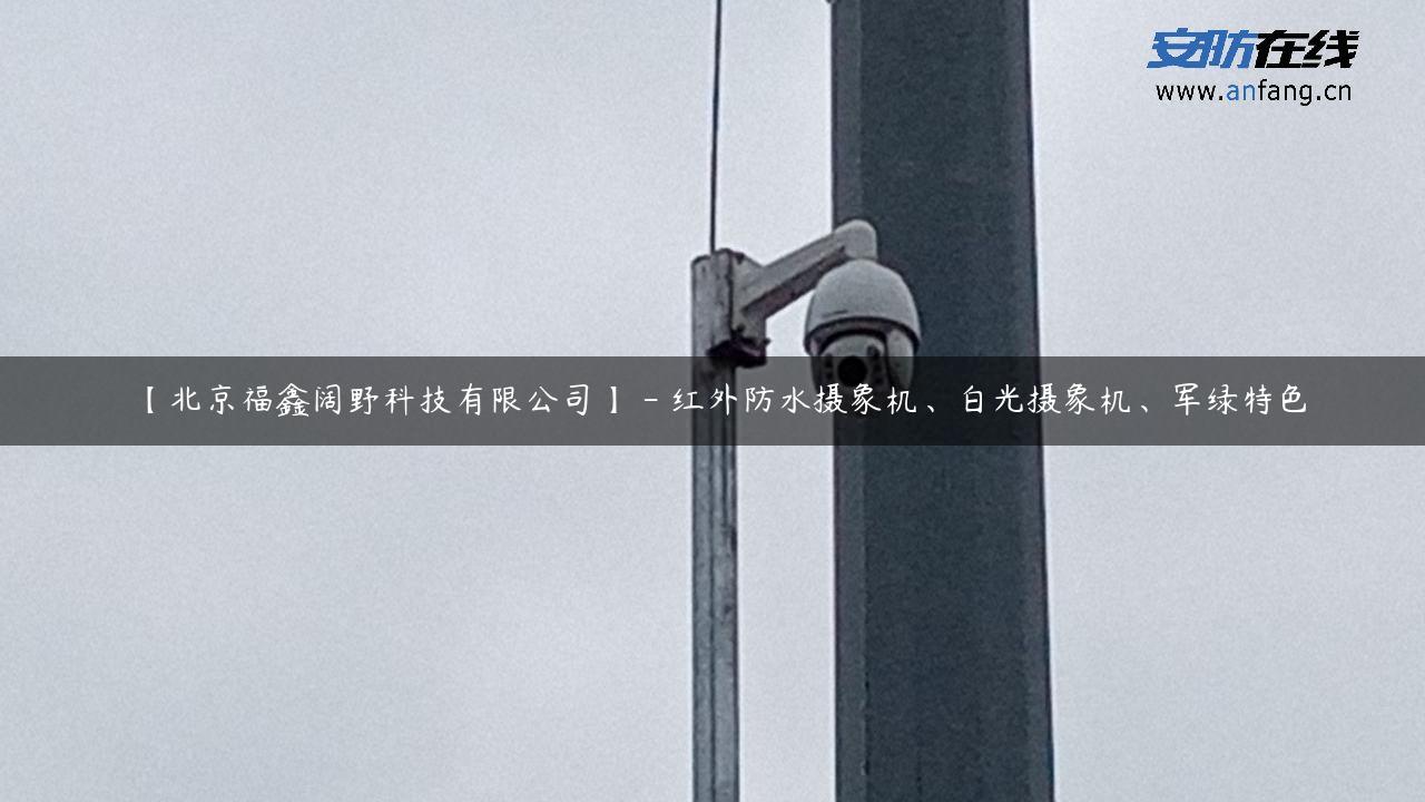 【北京福鑫阔野科技有限公司】 – 红外防水摄象机、白光摄象机、军绿特色