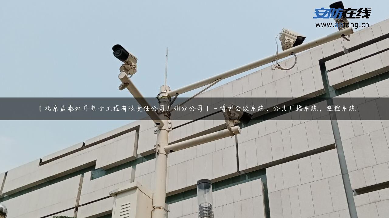 【北京益泰牡丹电子工程有限责任公司广州分公司】 – 博世会议系统，公共广播系统，监控系统