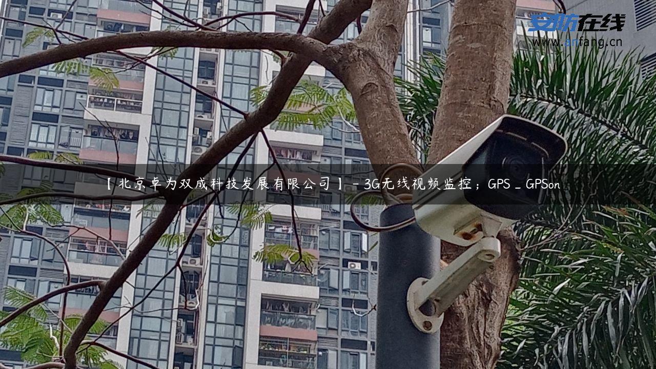 【北京卓为双成科技发展有限公司】 – 3G无线视频监控；GPS_GPSon