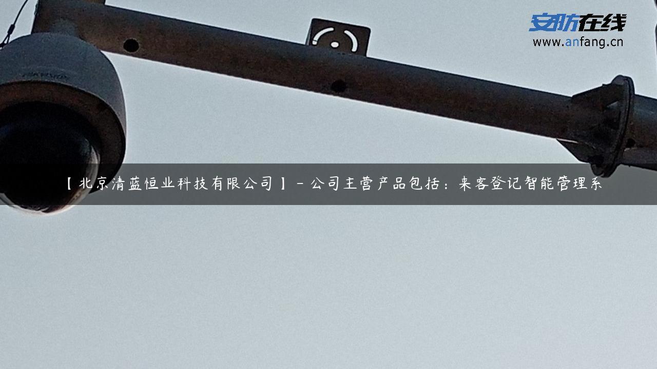 【北京清蓝恒业科技有限公司】 – 公司主营产品包括：来客登记智能管理系