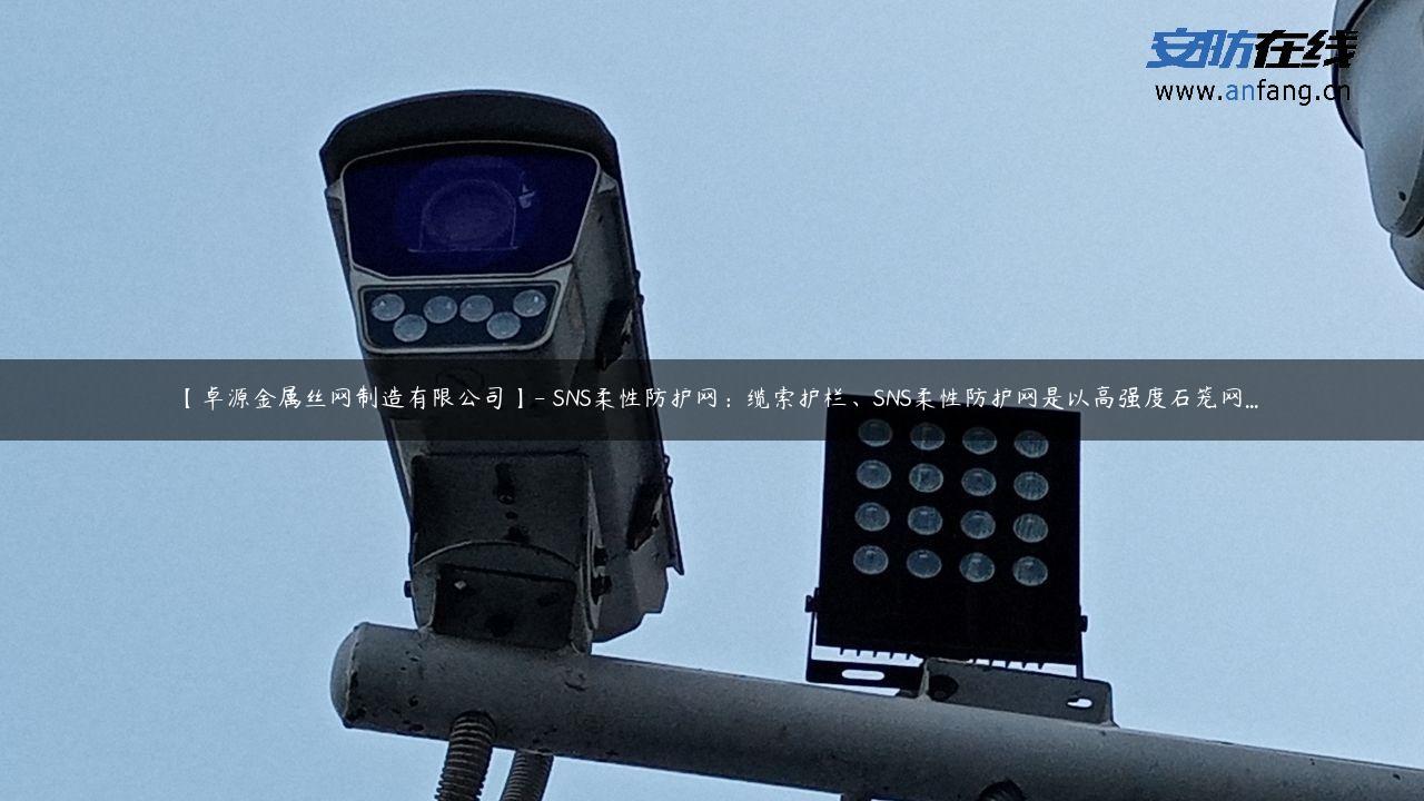 【卓源金属丝网制造有限公司】- SNS柔性防护网：缆索护栏、SNS柔性防护网是以高强度石笼网…