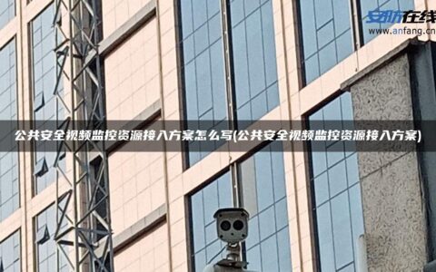 公共安全视频监控资源接入方案怎么写(公共安全视频监控资源接入方案)