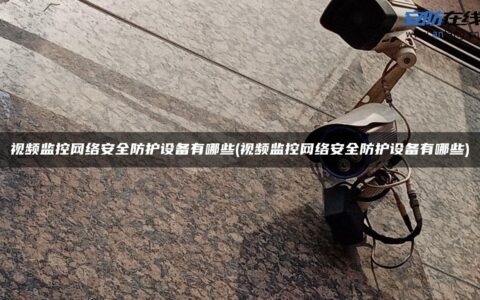 视频监控网络安全防护设备有哪些(视频监控网络安全防护设备有哪些)