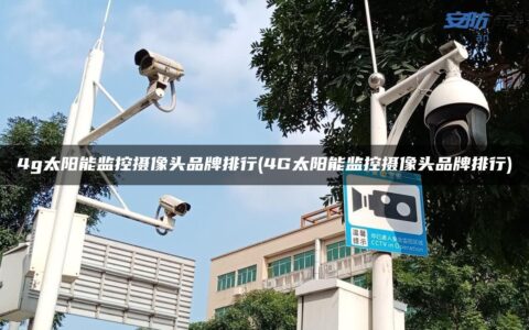 4g太阳能监控摄像头品牌排行(4G太阳能监控摄像头品牌排行)