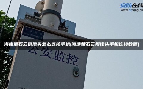 海康萤石云摄像头怎么连接手机(海康萤石云摄像头手机连接教程)