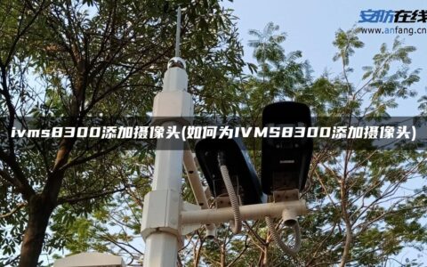 ivms8300添加摄像头(如何为IVMS8300添加摄像头)