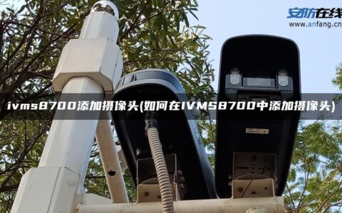 ivms8700添加摄像头(如何在IVMS8700中添加摄像头)
